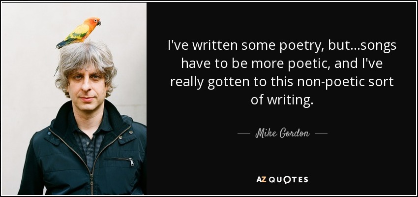 I've written some poetry, but...songs have to be more poetic, and I've really gotten to this non-poetic sort of writing. - Mike Gordon