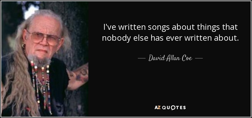 I've written songs about things that nobody else has ever written about. - David Allan Coe
