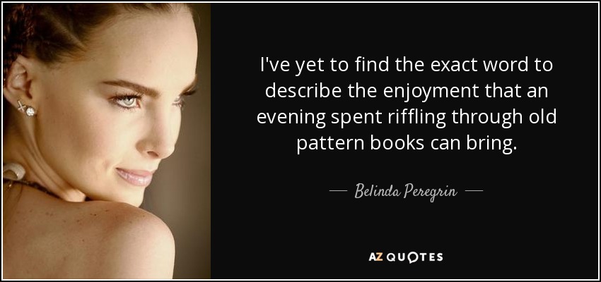 I've yet to find the exact word to describe the enjoyment that an evening spent riffling through old pattern books can bring. - Belinda Peregrin