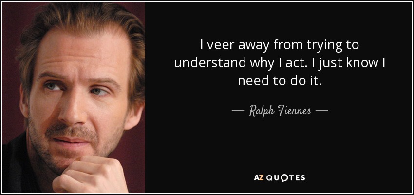 I veer away from trying to understand why I act. I just know I need to do it. - Ralph Fiennes
