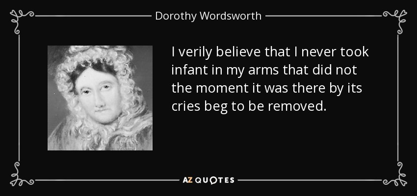 I verily believe that I never took infant in my arms that did not the moment it was there by its cries beg to be removed. - Dorothy Wordsworth