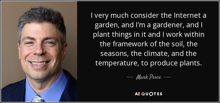 I very much consider the Internet a garden, and I'm a gardener, and I plant things in it and I work within the framework of the soil, the seasons, the climate, and the temperature, to produce plants. - Mark Pesce