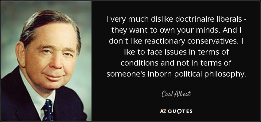 I very much dislike doctrinaire liberals - they want to own your minds. And I don't like reactionary conservatives. I like to face issues in terms of conditions and not in terms of someone's inborn political philosophy. - Carl Albert