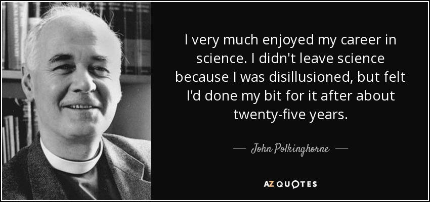 I very much enjoyed my career in science. I didn't leave science because I was disillusioned, but felt I'd done my bit for it after about twenty-five years. - John Polkinghorne