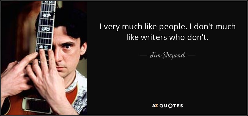 I very much like people. I don't much like writers who don't. - Jim Shepard