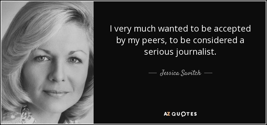 I very much wanted to be accepted by my peers, to be considered a serious journalist. - Jessica Savitch