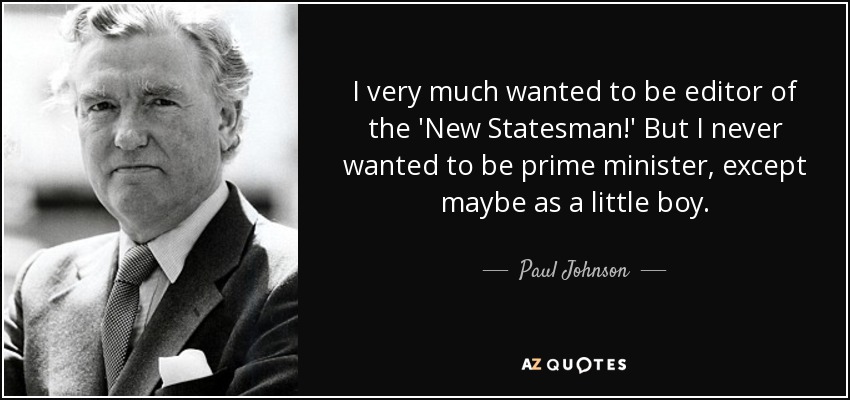 I very much wanted to be editor of the 'New Statesman!' But I never wanted to be prime minister, except maybe as a little boy. - Paul Johnson