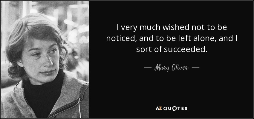 I very much wished not to be noticed, and to be left alone, and I sort of succeeded. - Mary Oliver