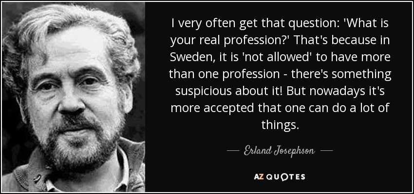 I very often get that question: 'What is your real profession?' That's because in Sweden, it is 'not allowed' to have more than one profession - there's something suspicious about it! But nowadays it's more accepted that one can do a lot of things. - Erland Josephson