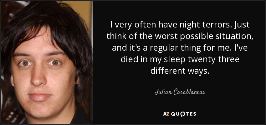 I very often have night terrors. Just think of the worst possible situation, and it's a regular thing for me. I've died in my sleep twenty-three different ways. - Julian Casablancas