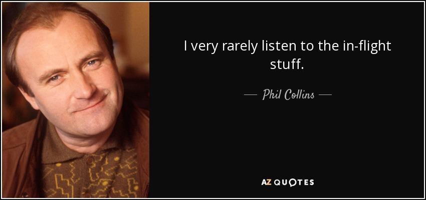 I very rarely listen to the in-flight stuff. - Phil Collins
