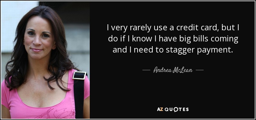 I very rarely use a credit card, but I do if I know I have big bills coming and I need to stagger payment. - Andrea McLean