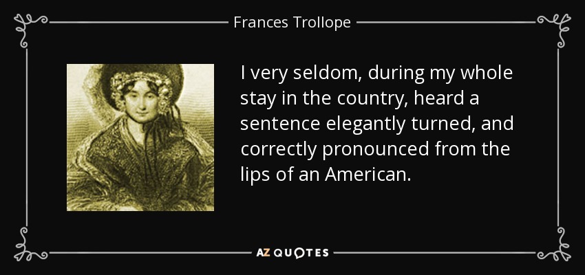 I very seldom, during my whole stay in the country, heard a sentence elegantly turned, and correctly pronounced from the lips of an American. - Frances Trollope