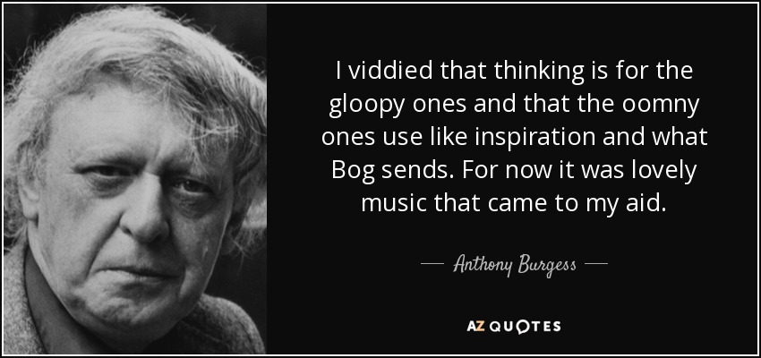 I viddied that thinking is for the gloopy ones and that the oomny ones use like inspiration and what Bog sends. For now it was lovely music that came to my aid. - Anthony Burgess