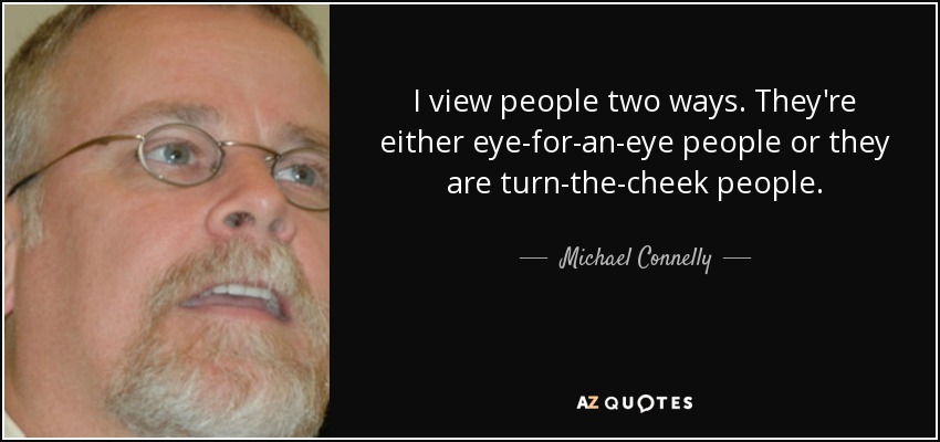 I view people two ways. They're either eye-for-an-eye people or they are turn-the-cheek people. - Michael Connelly