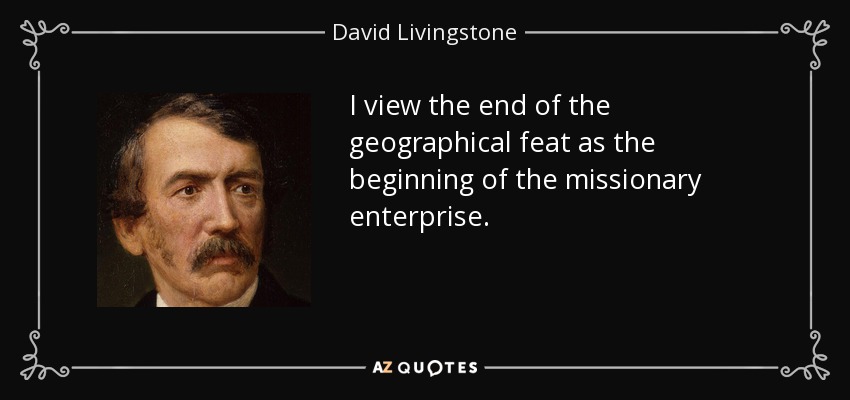 I view the end of the geographical feat as the beginning of the missionary enterprise. - David Livingstone