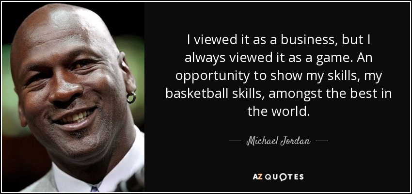 I viewed it as a business, but I always viewed it as a game. An opportunity to show my skills, my basketball skills, amongst the best in the world. - Michael Jordan