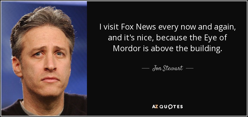 I visit Fox News every now and again, and it's nice, because the Eye of Mordor is above the building. - Jon Stewart