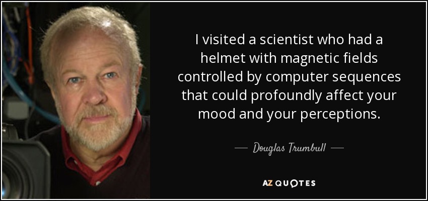 I visited a scientist who had a helmet with magnetic fields controlled by computer sequences that could profoundly affect your mood and your perceptions. - Douglas Trumbull
