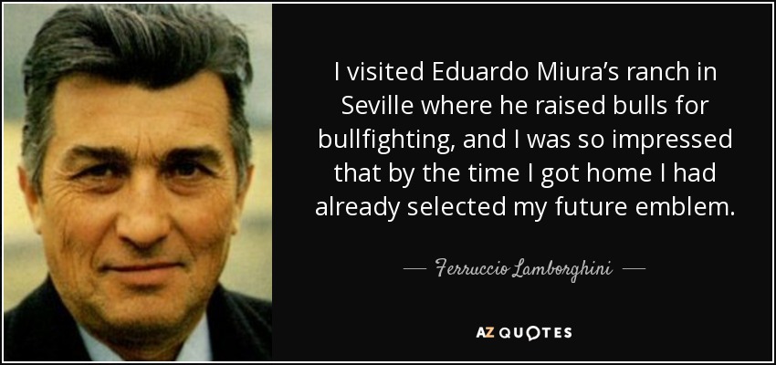 I visited Eduardo Miura’s ranch in Seville where he raised bulls for bullfighting, and I was so impressed that by the time I got home I had already selected my future emblem. - Ferruccio Lamborghini