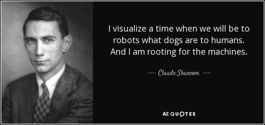 I visualize a time when we will be to robots what dogs are to humans. And I am rooting for the machines. - Claude Shannon