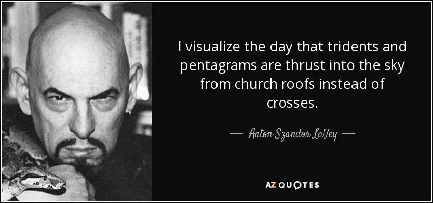 I visualize the day that tridents and pentagrams are thrust into the sky from church roofs instead of crosses. - Anton Szandor LaVey