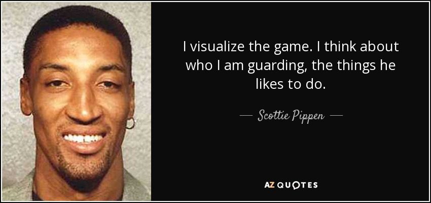 I visualize the game. I think about who I am guarding, the things he likes to do. - Scottie Pippen