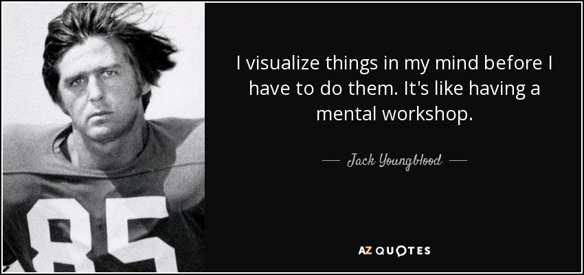 I visualize things in my mind before I have to do them. It's like having a mental workshop. - Jack Youngblood