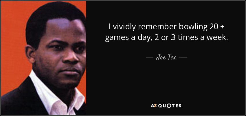 I vividly remember bowling 20 + games a day, 2 or 3 times a week. - Joe Tex