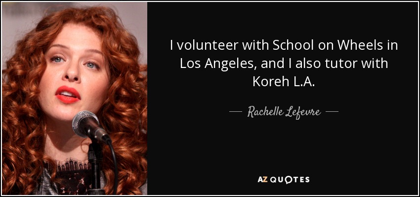 I volunteer with School on Wheels in Los Angeles, and I also tutor with Koreh L.A. - Rachelle Lefevre