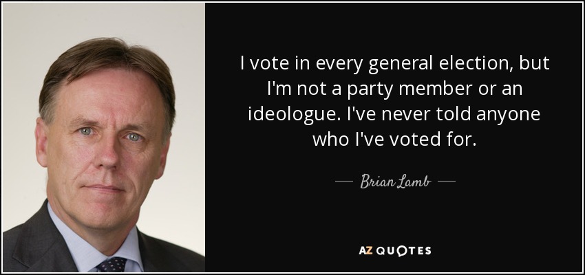I vote in every general election, but I'm not a party member or an ideologue. I've never told anyone who I've voted for. - Brian Lamb