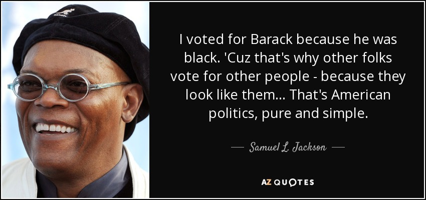 I voted for Barack because he was black. 'Cuz that's why other folks vote for other people - because they look like them... That's American politics, pure and simple. - Samuel L. Jackson