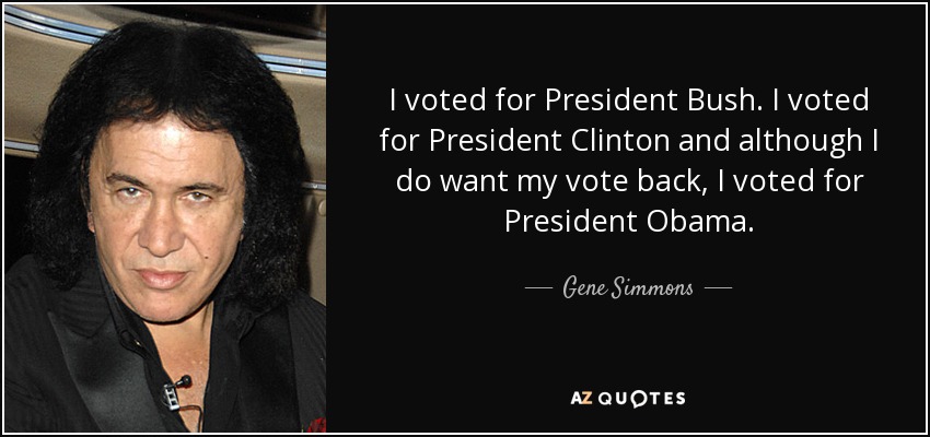 I voted for President Bush. I voted for President Clinton and although I do want my vote back, I voted for President Obama. - Gene Simmons