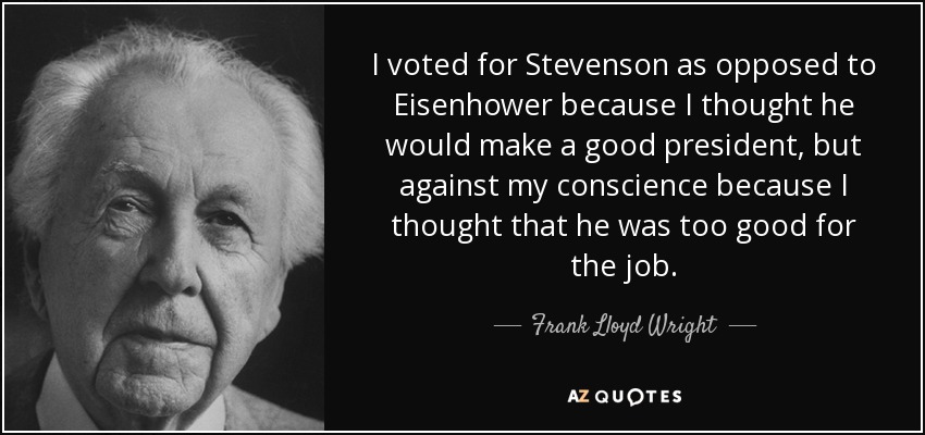 I voted for Stevenson as opposed to Eisenhower because I thought he would make a good president, but against my conscience because I thought that he was too good for the job. - Frank Lloyd Wright