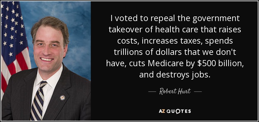I voted to repeal the government takeover of health care that raises costs, increases taxes, spends trillions of dollars that we don't have, cuts Medicare by $500 billion, and destroys jobs. - Robert Hurt