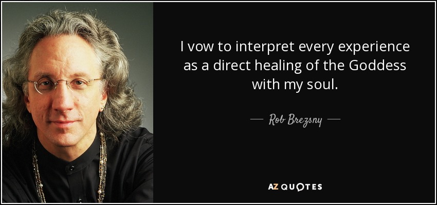 I vow to interpret every experience as a direct healing of the Goddess with my soul. - Rob Brezsny