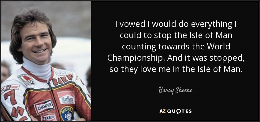 I vowed I would do everything I could to stop the Isle of Man counting towards the World Championship. And it was stopped, so they love me in the Isle of Man. - Barry Sheene