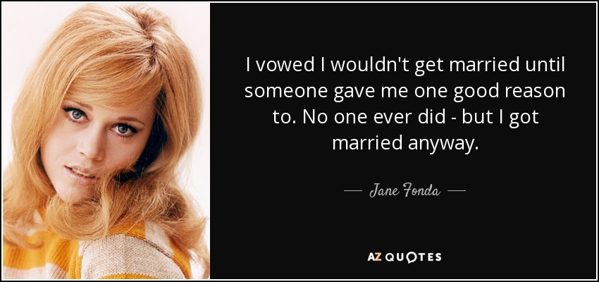 I vowed I wouldn't get married until someone gave me one good reason to. No one ever did - but I got married anyway. - Jane Fonda