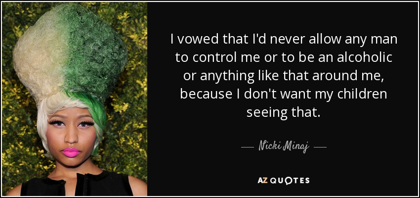 I vowed that I'd never allow any man to control me or to be an alcoholic or anything like that around me, because I don't want my children seeing that. - Nicki Minaj