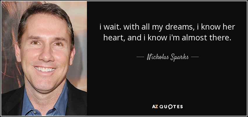 i wait. with all my dreams, i know her heart, and i know i'm almost there. - Nicholas Sparks