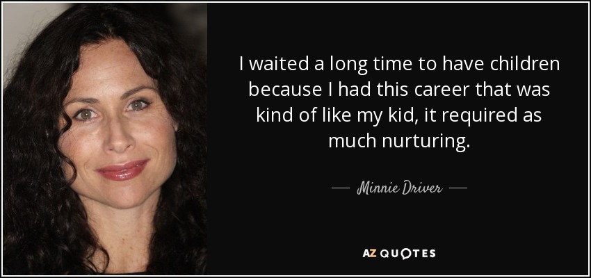 I waited a long time to have children because I had this career that was kind of like my kid, it required as much nurturing. - Minnie Driver