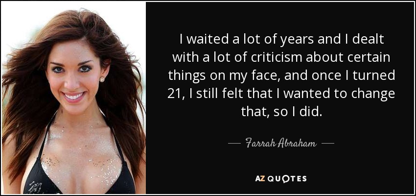 I waited a lot of years and I dealt with a lot of criticism about certain things on my face, and once I turned 21, I still felt that I wanted to change that, so I did. - Farrah Abraham