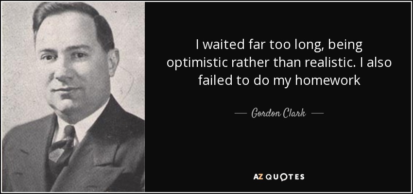 I waited far too long, being optimistic rather than realistic. I also failed to do my homework - Gordon Clark