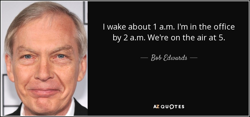 I wake about 1 a.m. I'm in the office by 2 a.m. We're on the air at 5. - Bob Edwards