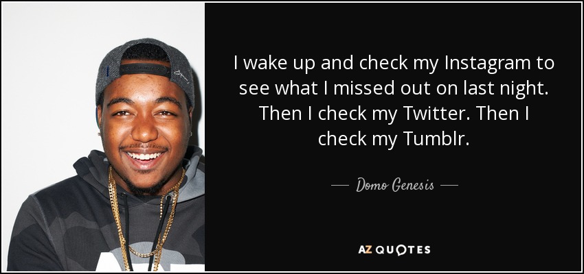 I wake up and check my Instagram to see what I missed out on last night. Then I check my Twitter. Then I check my Tumblr. - Domo Genesis