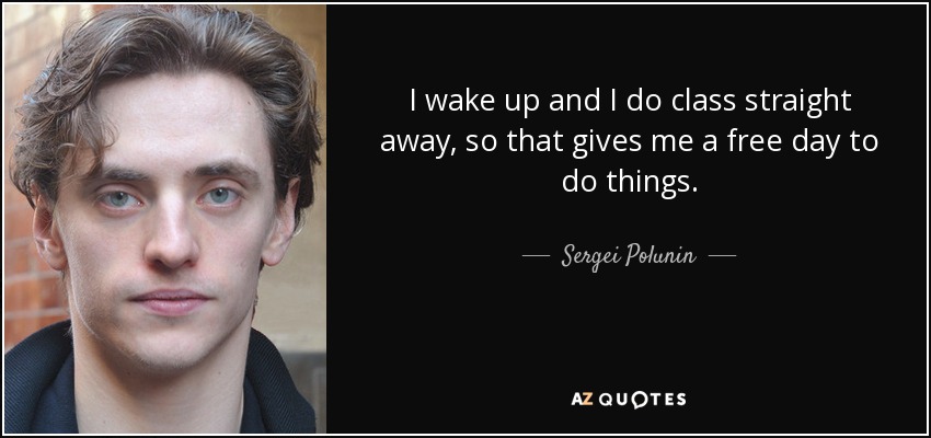 I wake up and I do class straight away, so that gives me a free day to do things. - Sergei Polunin