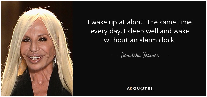 I wake up at about the same time every day. I sleep well and wake without an alarm clock. - Donatella Versace