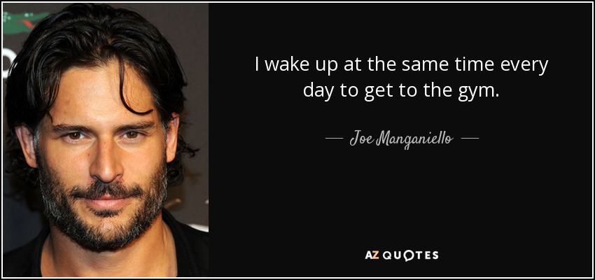 I wake up at the same time every day to get to the gym. - Joe Manganiello
