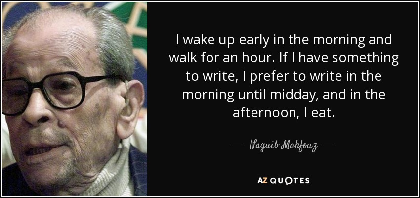 I wake up early in the morning and walk for an hour. If I have something to write, I prefer to write in the morning until midday, and in the afternoon, I eat. - Naguib Mahfouz