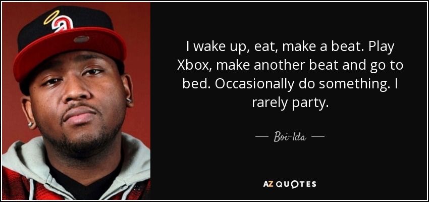 I wake up, eat, make a beat. Play Xbox, make another beat and go to bed. Occasionally do something. I rarely party. - Boi-1da